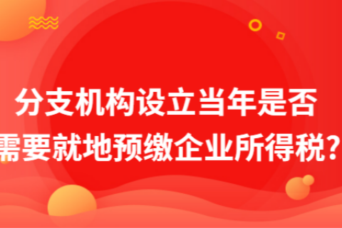 在拉薩成立分支機構(gòu)（分公司），設(shè)立當年是否需要就地預繳企業(yè)所得稅?